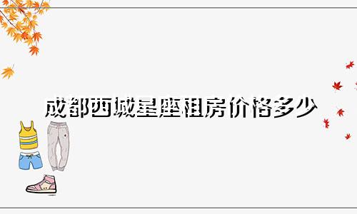 成都西城星座租房价格多少