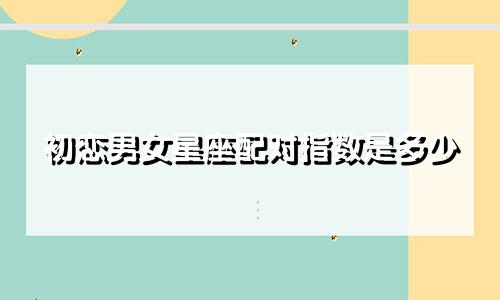 初恋男女星座配对指数是多少