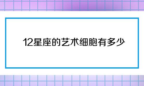 12星座的艺术细胞有多少
