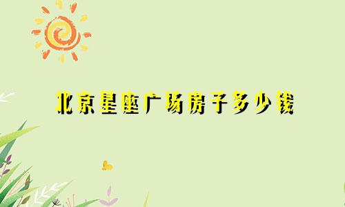 北京星座广场房子多少钱