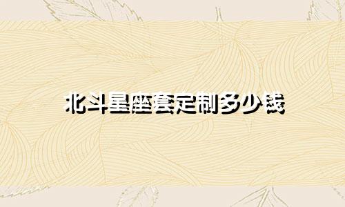 北斗星座套定制多少钱