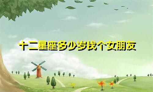 十二星座多少岁找个女朋友