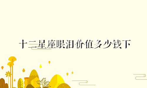 十二星座眼泪价值多少钱下