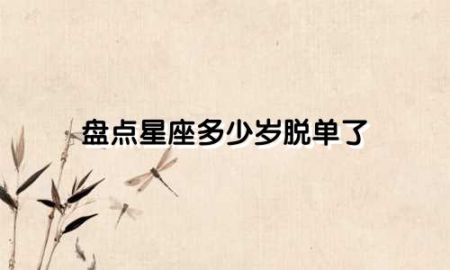 盘点星座多少岁脱单了