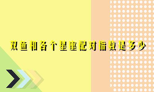 双鱼和各个星座配对指数是多少