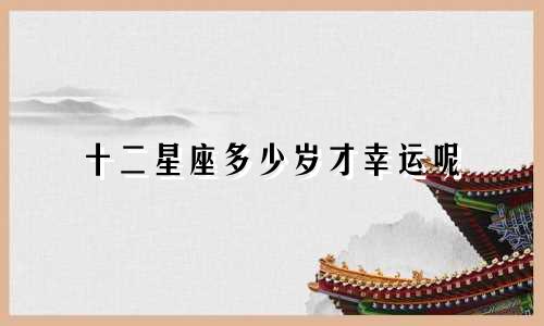 十二星座多少岁才幸运呢