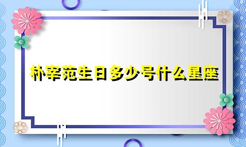朴宰范生日多少号什么星座