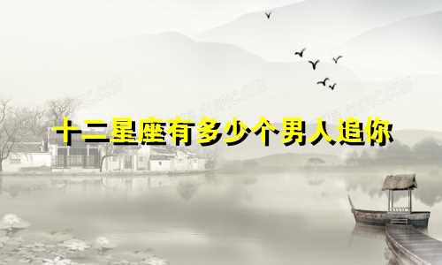 十二星座有多少个男人追你