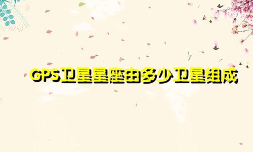 GPS卫星星座由多少卫星组成
