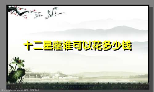 十二星座谁可以花多少钱