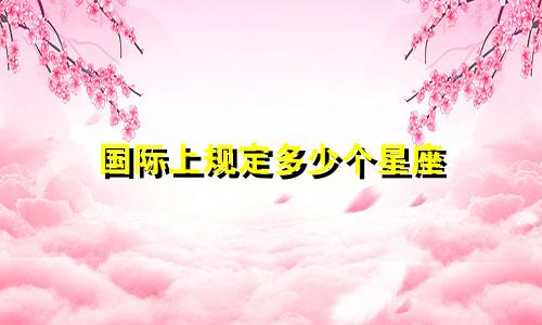 国际上规定多少个星座