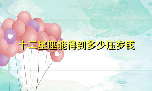 十二星座能得到多少压岁钱