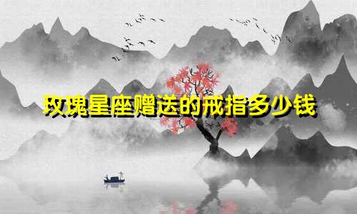 玫瑰星座赠送的戒指多少钱