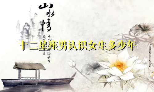 十二星座男认识女生多少年