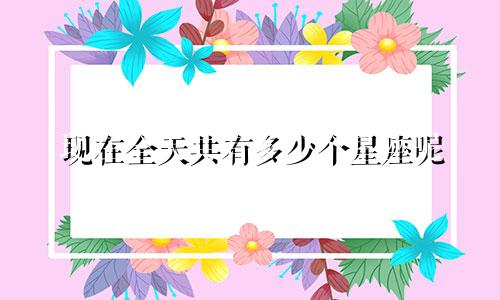 现在全天共有多少个星座呢