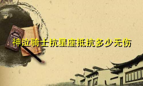 神泣骑士抗星座抵抗多少无伤