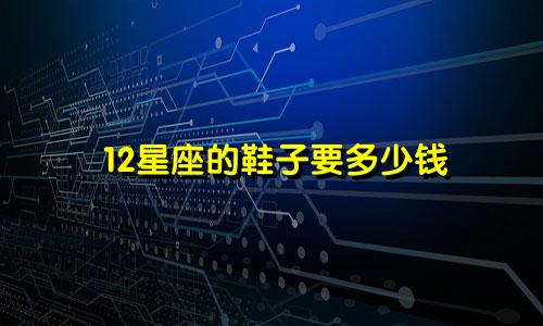 12星座的鞋子要多少钱
