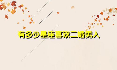有多少星座喜欢二婚男人