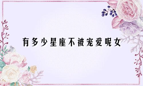 有多少星座不被宠爱呢女