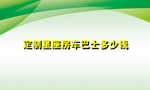 定制星座房车巴士多少钱