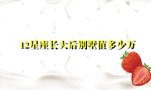 12星座长大后别墅值多少万