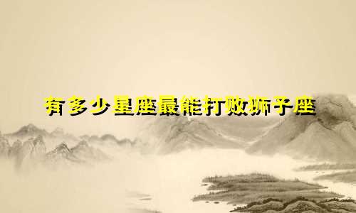 有多少星座最能打败狮子座