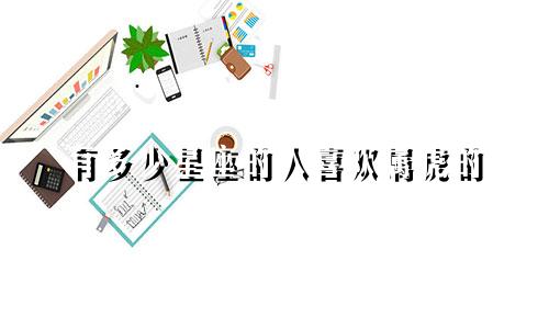 有多少星座的人喜欢属虎的