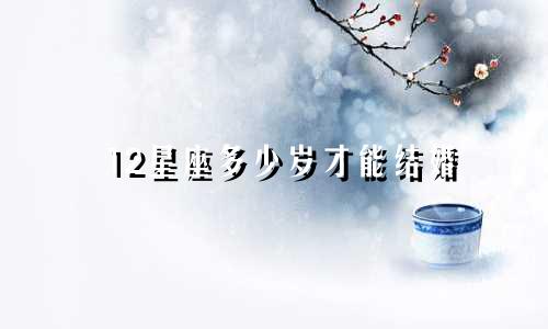 12星座多少岁才能结婚