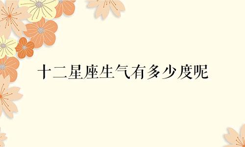 十二星座生气有多少度呢