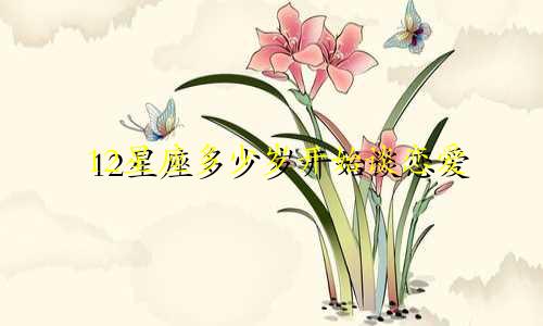 12星座多少岁开始谈恋爱