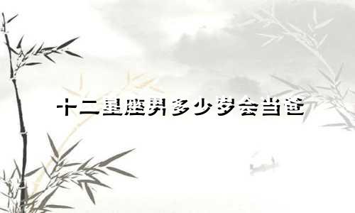 十二星座男多少岁会当爸