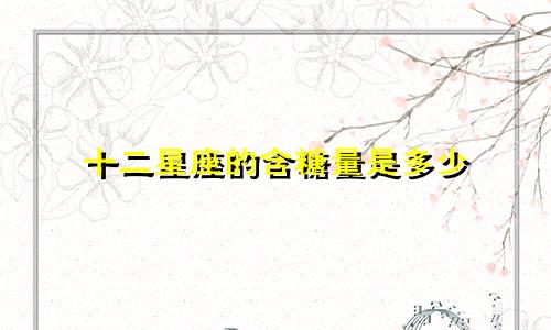 十二星座的含糖量是多少