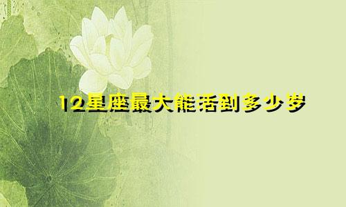 12星座最大能活到多少岁