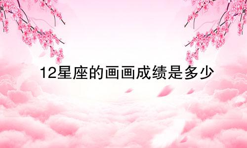 12星座的画画成绩是多少
