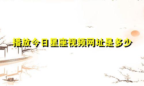 播放今日星座视频网址是多少