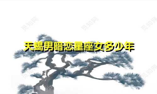 天蝎男暗恋星座女多少年