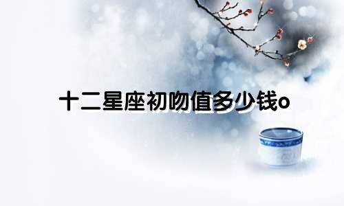 十二星座初吻值多少钱o