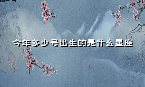 今年多少号出生的是什么星座