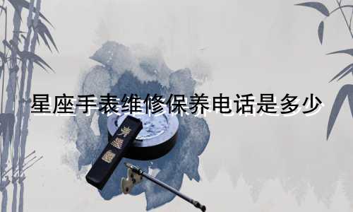 星座手表维修保养电话是多少