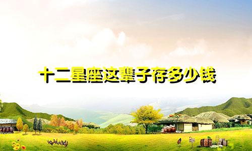 十二星座这辈子存多少钱
