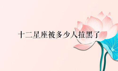 十二星座被多少人拉黑了