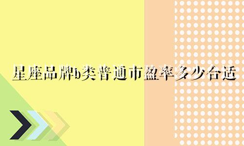 星座品牌b类普通市盈率多少合适