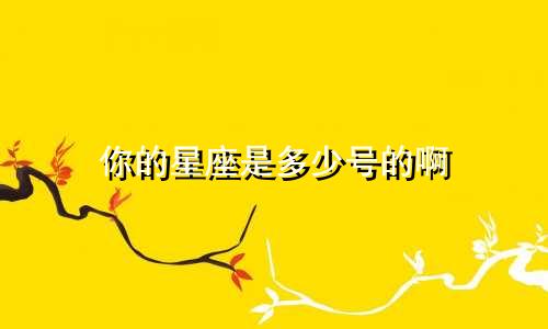 你的星座是多少号的啊