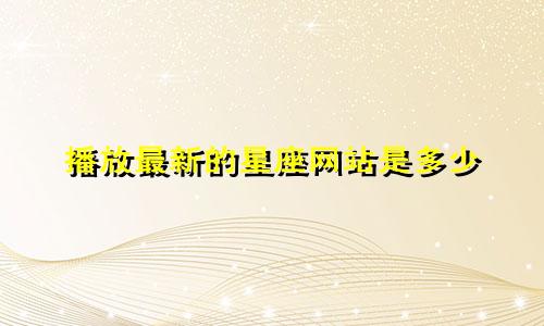 播放最新的星座网站是多少
