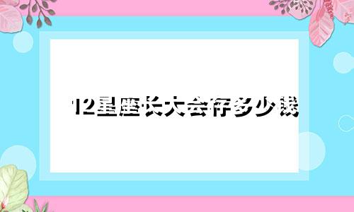 12星座长大会存多少钱