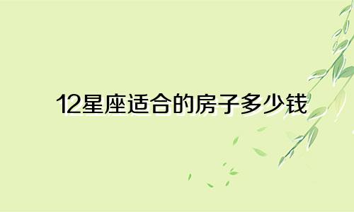 12星座适合的房子多少钱