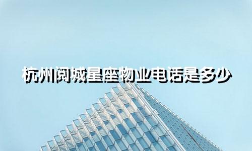 杭州阅城星座物业电话是多少
