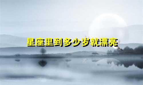 星座里到多少岁就漂亮