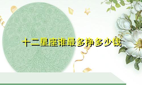 十二星座谁最多挣多少钱