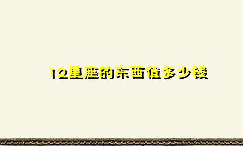 12星座的东西值多少钱